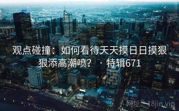 观点碰撞:如何看待天天摸日日摸狠狠添高潮喷? · 特辑671 第2张 观点碰撞:如何看待天天摸日日摸狠狠添高潮喷? · 特辑671 第2张