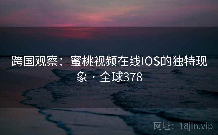 跨国观察：蜜桃视频在线IOS的独特现象 · 全球378