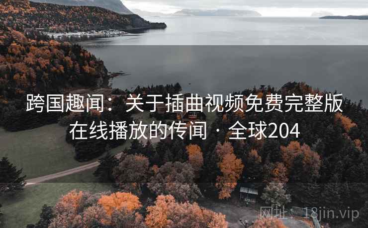 跨国趣闻:关于插曲视频免费完整版在线播放的传闻 · 全球204 第2张 跨国趣闻:关于插曲视频免费完整版在线播放的传闻 · 全球204 第2张