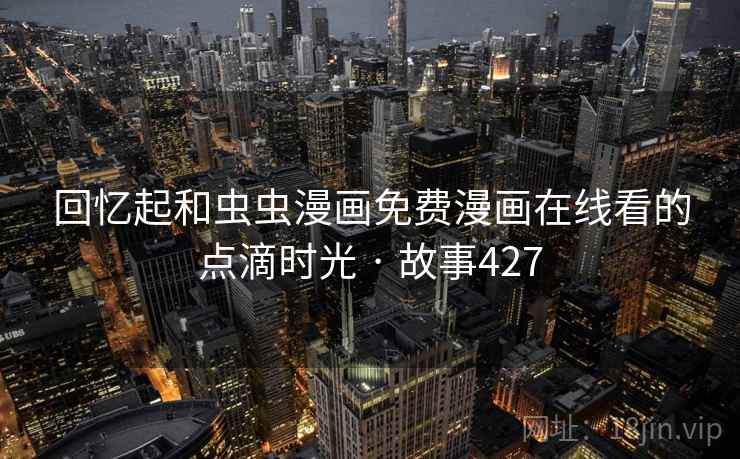 回忆起和虫虫漫画免费漫画在线看的点滴时光 · 故事427 第2张 回忆起和虫虫漫画免费漫画在线看的点滴时光 · 故事427 第2张