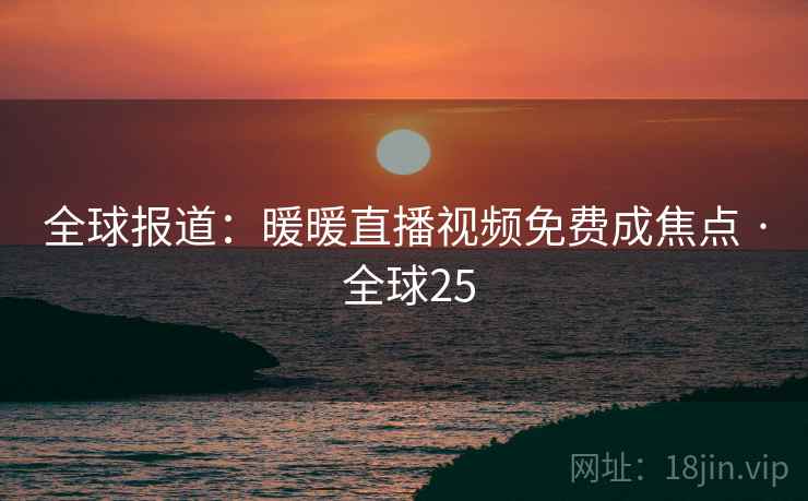 全球报道:暖暖直播视频免费成焦点 · 全球25 第2张 全球报道:暖暖直播视频免费成焦点 · 全球25 第2张