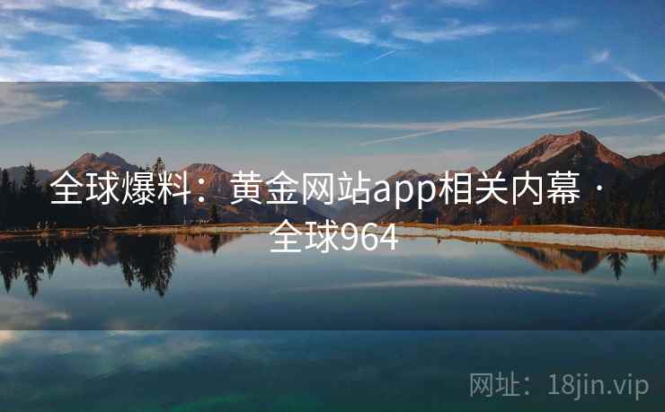 全球爆料:黄金网站app相关内幕 · 全球964 第2张 全球爆料:黄金网站app相关内幕 · 全球964 第2张