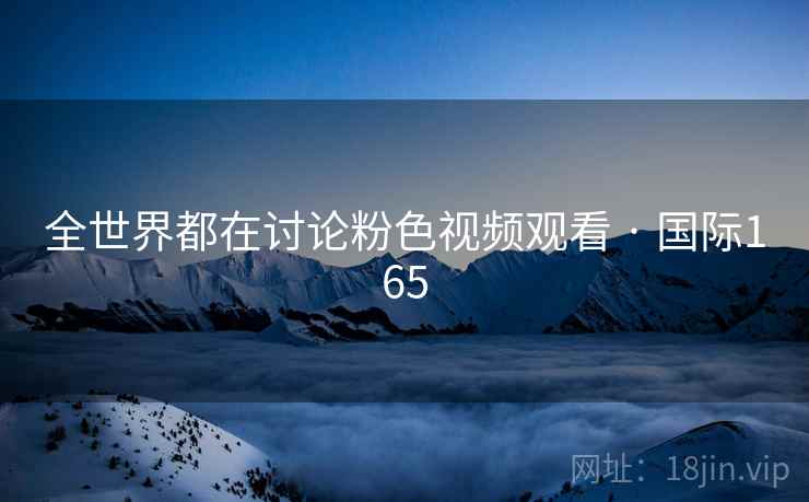 全世界都在讨论粉色视频观看 · 国际165 第2张 全世界都在讨论粉色视频观看 · 国际165 第2张