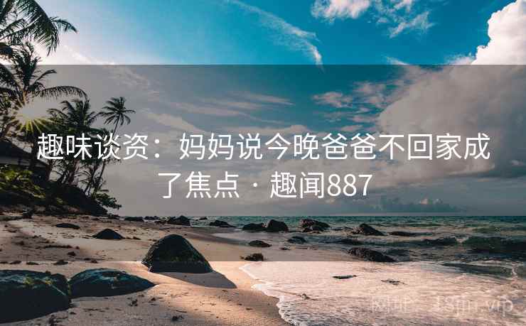 趣味谈资:妈妈说今晚爸爸不回家成了焦点 · 趣闻887 第2张 趣味谈资:妈妈说今晚爸爸不回家成了焦点 · 趣闻887 第2张