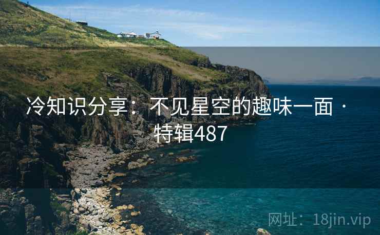 冷知识分享:不见星空的趣味一面 · 特辑487 第2张 冷知识分享:不见星空的趣味一面 · 特辑487 第2张