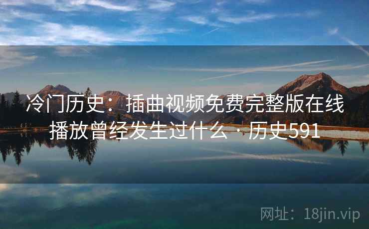 冷门历史：插曲视频免费完整版在线播放曾经发生过什么 · 历史591  第1张