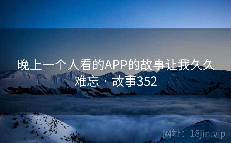 晚上一个人看的APP的故事让我久久难忘 · 故事352  第2张