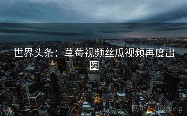 世界头条:草莓视频丝瓜视频再度出圈 第2张 世界头条:草莓视频丝瓜视频再度出圈 第2张