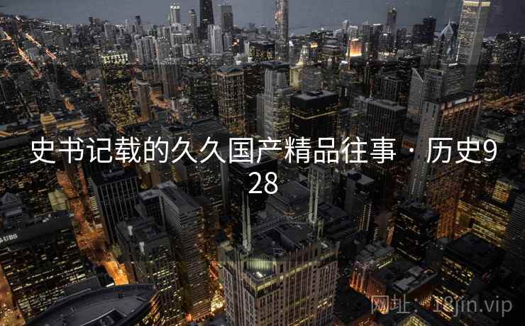 史书记载的久久国产精品往事 · 历史928 第2张 史书记载的久久国产精品往事 · 历史928 第2张