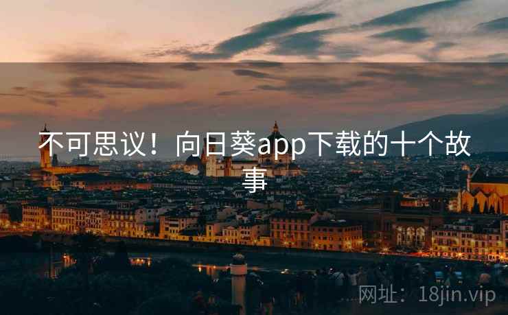不可思议!向日葵app下载的十个故事 第2张 不可思议!向日葵app下载的十个故事 第2张
