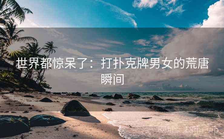 世界都惊呆了:打扑克牌男女的荒唐瞬间 第2张 世界都惊呆了:打扑克牌男女的荒唐瞬间 第2张