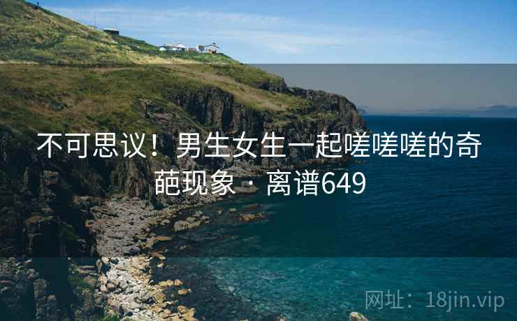 不可思议！男生女生一起嗟嗟嗟的奇葩现象 · 离谱649  第2张