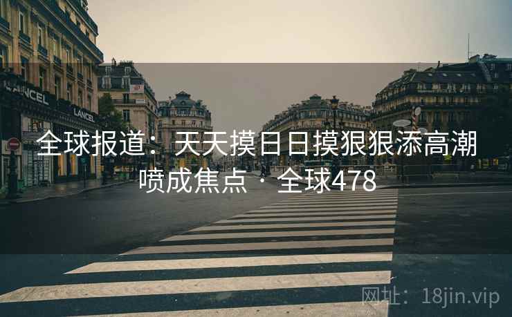 全球报道：天天摸日日摸狠狠添高潮喷成焦点 · 全球478  第2张