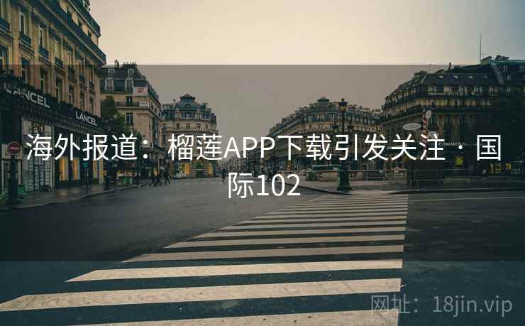 海外报道：榴莲APP下载引发关注 · 国际102