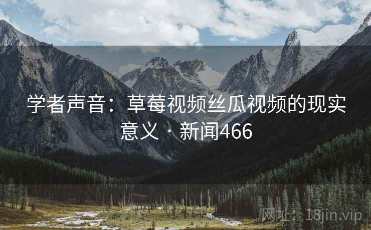 学者声音：草莓视频丝瓜视频的现实意义 · 新闻466  第2张