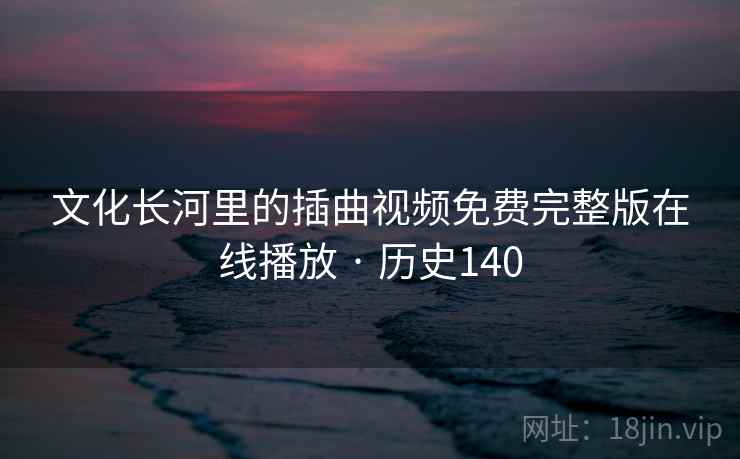 文化长河里的插曲视频免费完整版在线播放 · 历史140 第2张 文化长河里的插曲视频免费完整版在线播放 · 历史140 第2张