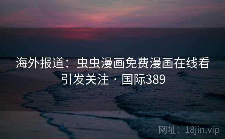 海外报道:虫虫漫画免费漫画在线看引发关注 · 国际389 第2张 海外报道:虫虫漫画免费漫画在线看引发关注 · 国际389 第2张