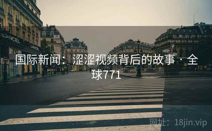 国际新闻:涩涩视频背后的故事 · 全球771 第2张 国际新闻:涩涩视频背后的故事 · 全球771 第2张