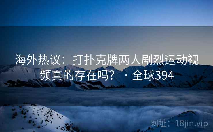 海外热议：打扑克牌两人剧烈运动视频真的存在吗？ · 全球394