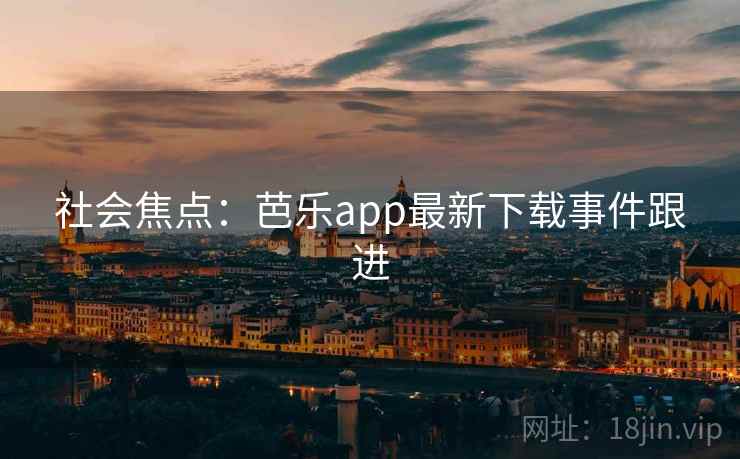 社会焦点：芭乐app最新下载事件跟进  第4张