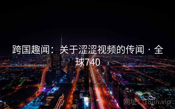 跨国趣闻：关于涩涩视频的传闻 · 全球740  第2张