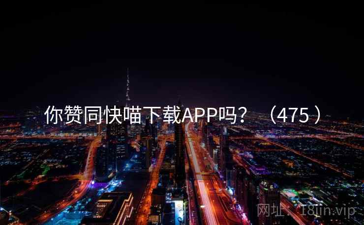 你赞同快喵下载APP吗?(475 ) 第2张 你赞同快喵下载APP吗?(475 ) 第2张