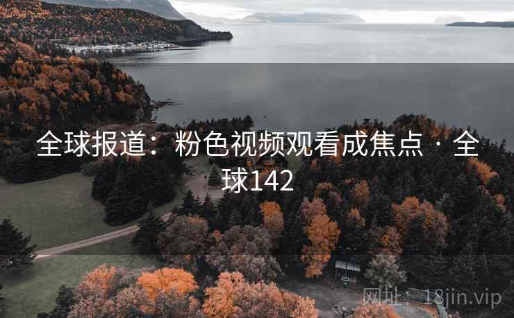 全球报道：粉色视频观看成焦点 · 全球142  第2张
