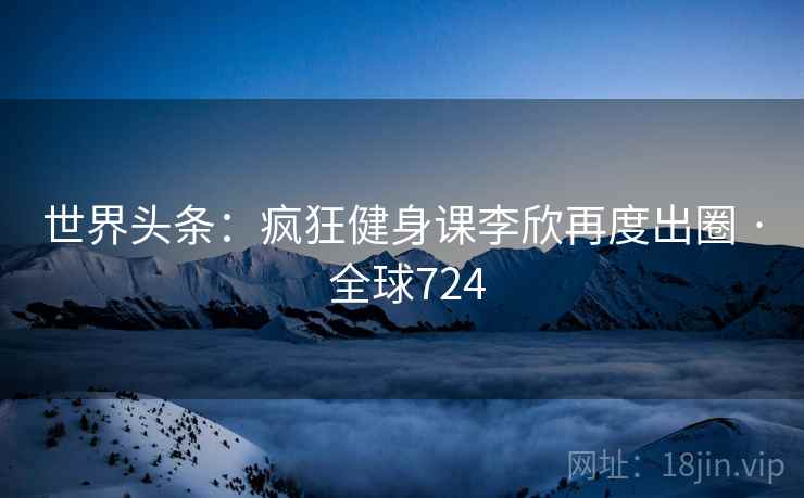 世界头条:疯狂健身课李欣再度出圈 · 全球724 第2张 世界头条:疯狂健身课李欣再度出圈 · 全球724 第2张
