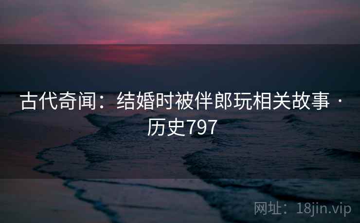 古代奇闻:结婚时被伴郎玩相关故事 · 历史797 第2张 古代奇闻:结婚时被伴郎玩相关故事 · 历史797 第2张