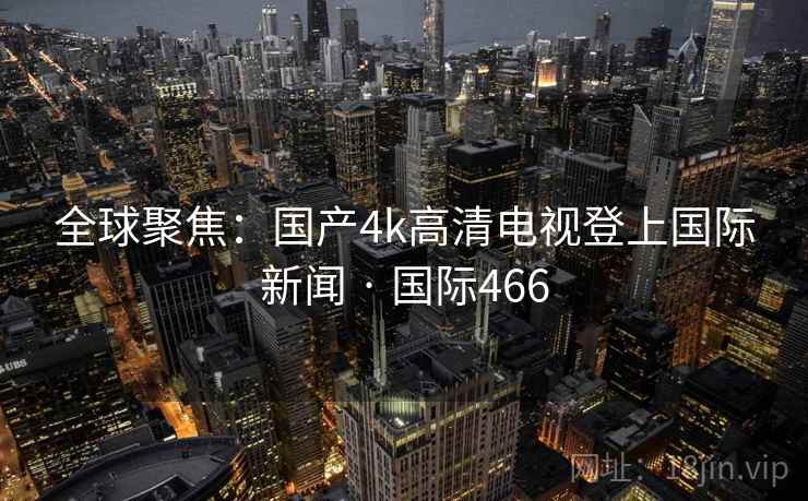 全球聚焦：国产4k高清电视登上国际新闻 · 国际466