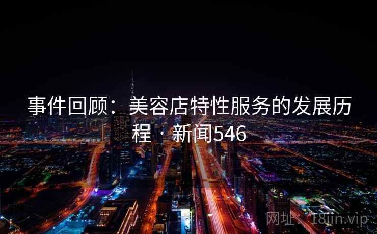 事件回顾:美容店特性服务的发展历程 · 新闻546 第2张 事件回顾:美容店特性服务的发展历程 · 新闻546 第2张