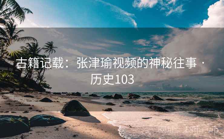 古籍记载:张津瑜视频的神秘往事 · 历史103 第2张 古籍记载:张津瑜视频的神秘往事 · 历史103 第2张