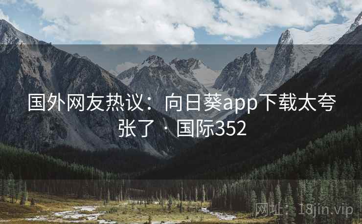 国外网友热议:向日葵app下载太夸张了 · 国际352 第2张 国外网友热议:向日葵app下载太夸张了 · 国际352 第2张