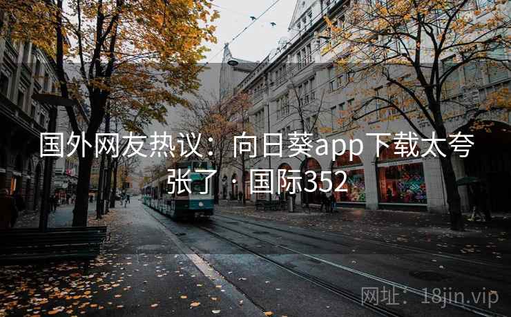 国外网友热议：向日葵app下载太夸张了 · 国际352