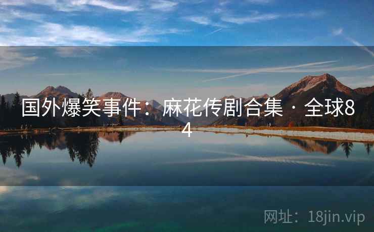 国外爆笑事件:麻花传剧合集 · 全球84 第2张 国外爆笑事件:麻花传剧合集 · 全球84 第2张