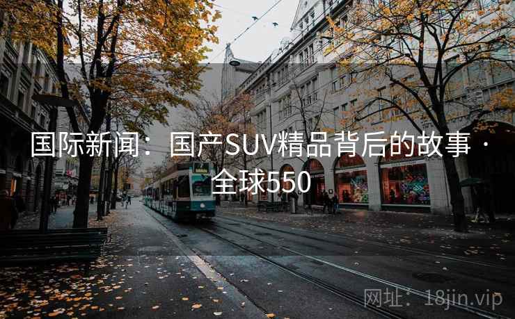 国际新闻：国产SUV精品背后的故事 · 全球550