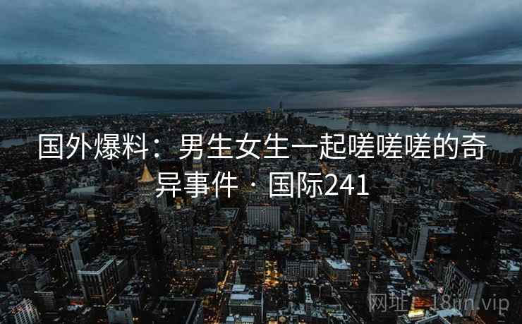 国外爆料:男生女生一起嗟嗟嗟的奇异事件 · 国际241 第2张 国外爆料:男生女生一起嗟嗟嗟的奇异事件 · 国际241 第2张