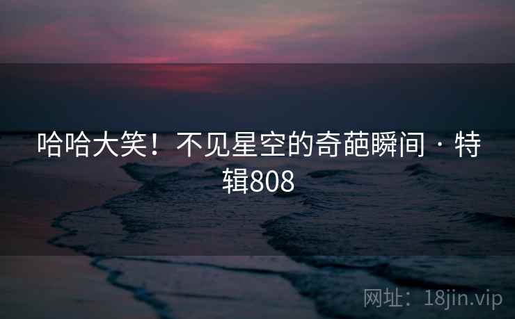 哈哈大笑!不见星空的奇葩瞬间 · 特辑808 第2张 哈哈大笑!不见星空的奇葩瞬间 · 特辑808 第2张