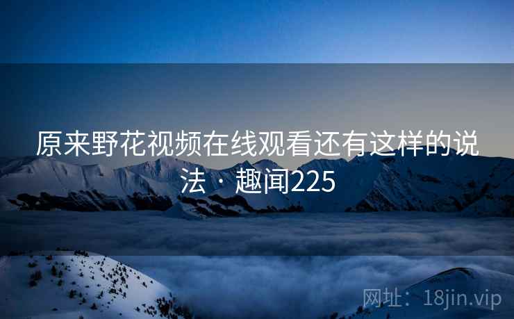 原来野花视频在线观看还有这样的说法 · 趣闻225  第2张