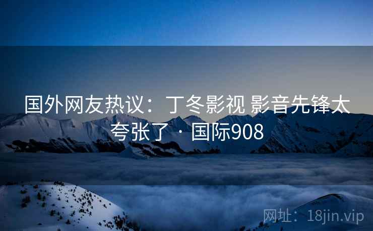 国外网友热议：丁冬影视 影音先锋太夸张了 · 国际908