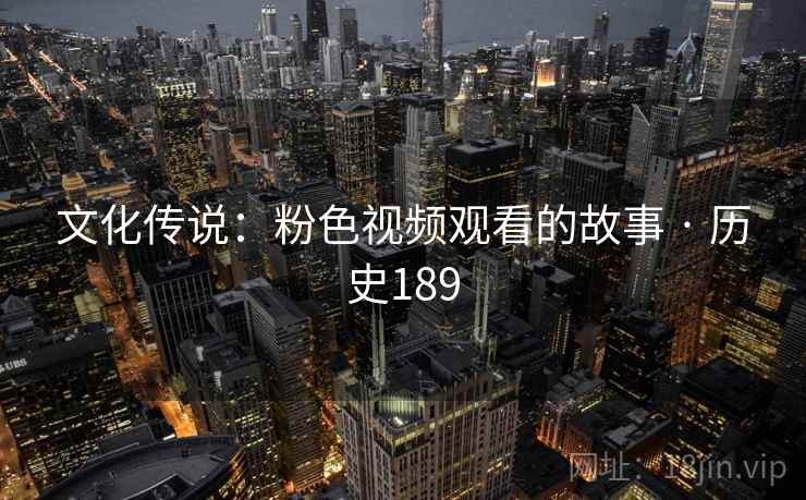 文化传说:粉色视频观看的故事 · 历史189 第2张 文化传说:粉色视频观看的故事 · 历史189 第2张