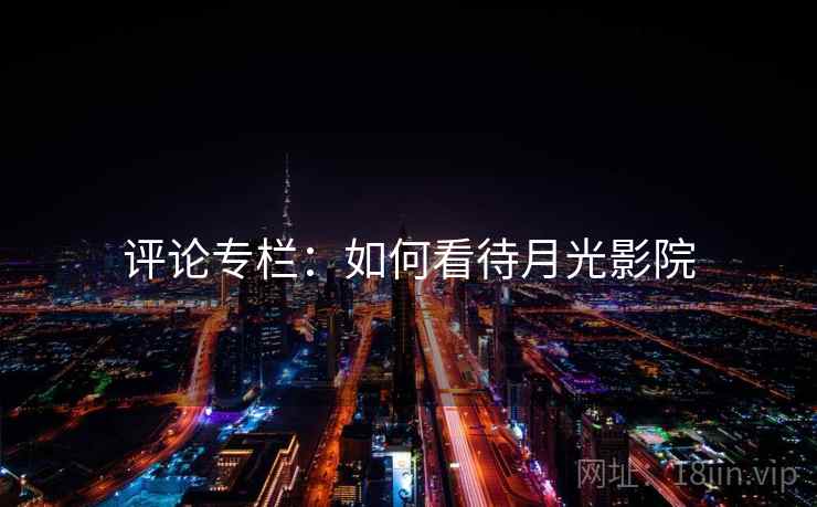 评论专栏:如何看待月光影院 第2张 评论专栏:如何看待月光影院 第2张