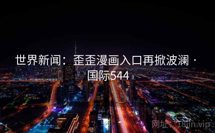 世界新闻：歪歪漫画入口再掀波澜 · 国际544