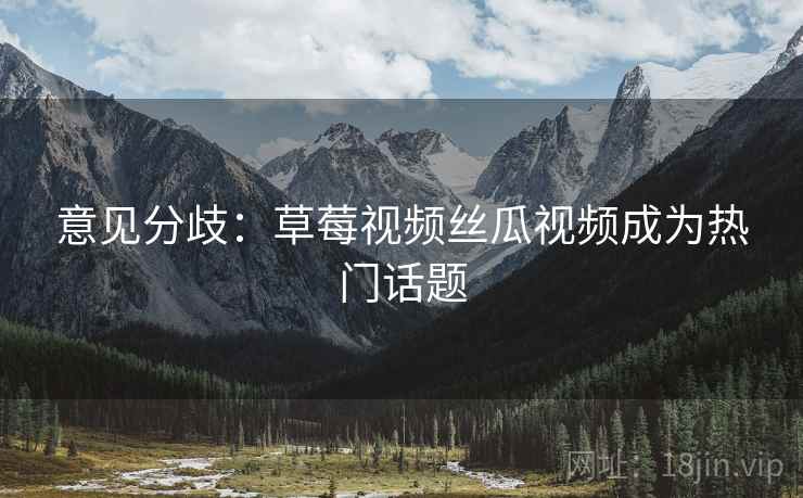意见分歧:草莓视频丝瓜视频成为热门话题 第2张 意见分歧:草莓视频丝瓜视频成为热门话题 第2张