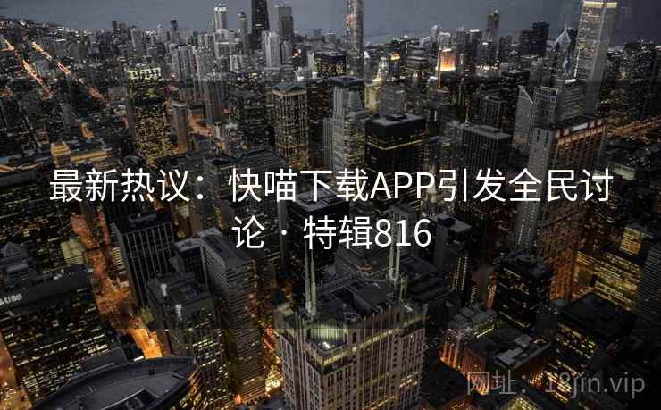 最新热议：快喵下载APP引发全民讨论 · 特辑816