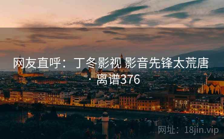 网友直呼:丁冬影视 影音先锋太荒唐 · 离谱376 第2张 网友直呼:丁冬影视 影音先锋太荒唐 · 离谱376 第2张