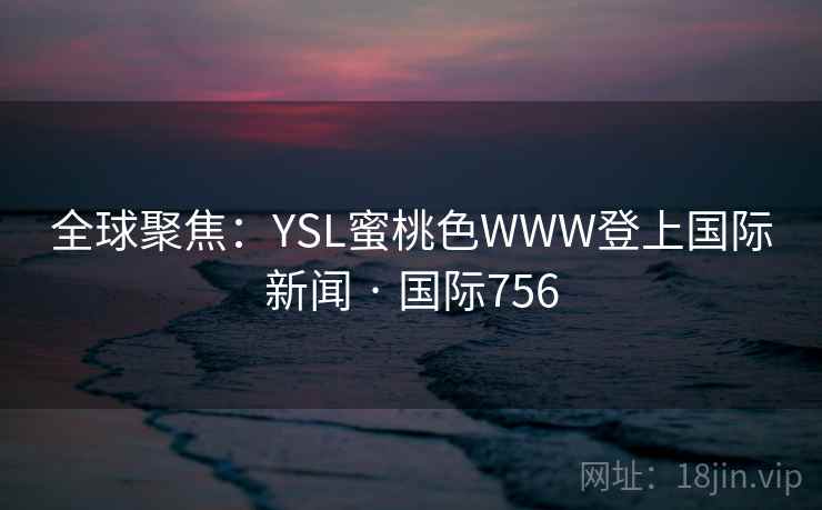 全球聚焦：YSL蜜桃色WWW登上国际新闻 · 国际756