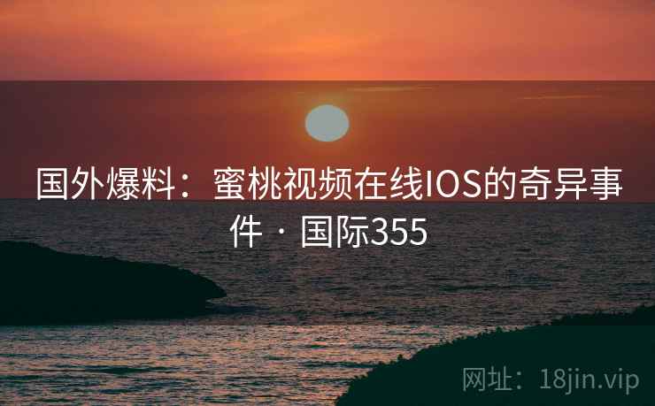 国外爆料：蜜桃视频在线IOS的奇异事件 · 国际355