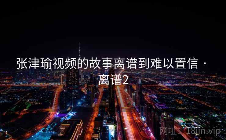 张津瑜视频的故事离谱到难以置信 · 离谱2  第2张