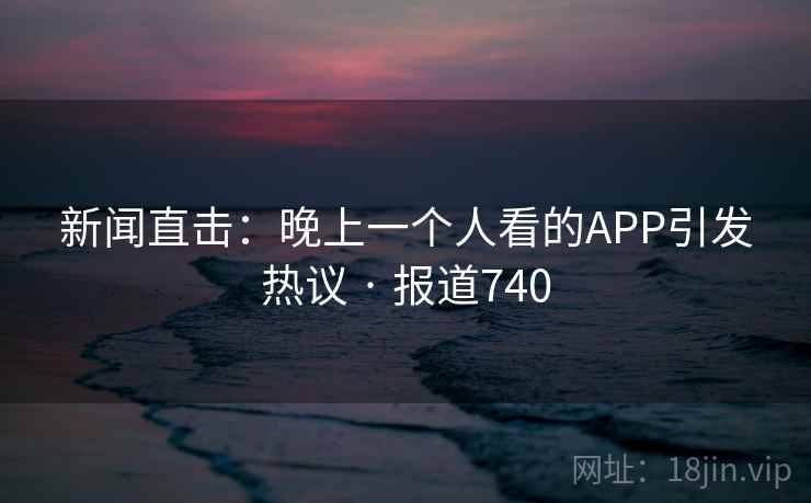 新闻直击：晚上一个人看的APP引发热议 · 报道740